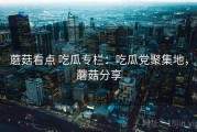 蘑菇看点 吃瓜专栏：吃瓜党聚集地，蘑菇分享