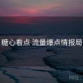 糖心看点 流量爆点情报局