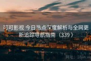 可可影视 今日热点深度解析与全网更新追踪导航指南（339 ）