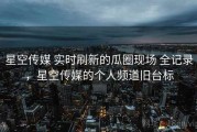 星空传媒 实时刷新的瓜圈现场 全记录，星空传媒的个人频道旧台标