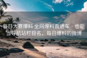 每日大赛爆料 全网爆料直通车 · 也能当导航站栏目名，每日爆料的微博