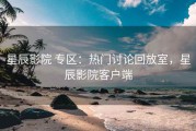 星辰影院 专区：热门讨论回放室，星辰影院客户端