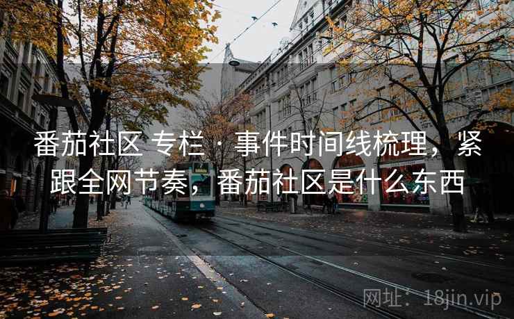 番茄社区 专栏 · 事件时间线梳理，紧跟全网节奏，番茄社区是什么东西