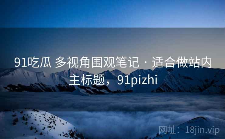 91吃瓜 多视角围观笔记 · 适合做站内主标题,91pizhi 91吃瓜 多视角围观笔记 · 适合做站内主标题,91pizhi