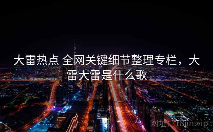 大雷热点 全网关键细节整理专栏,大雷大雷是什么歌 大雷热点 全网关键细节整理专栏,大雷大雷是什么歌