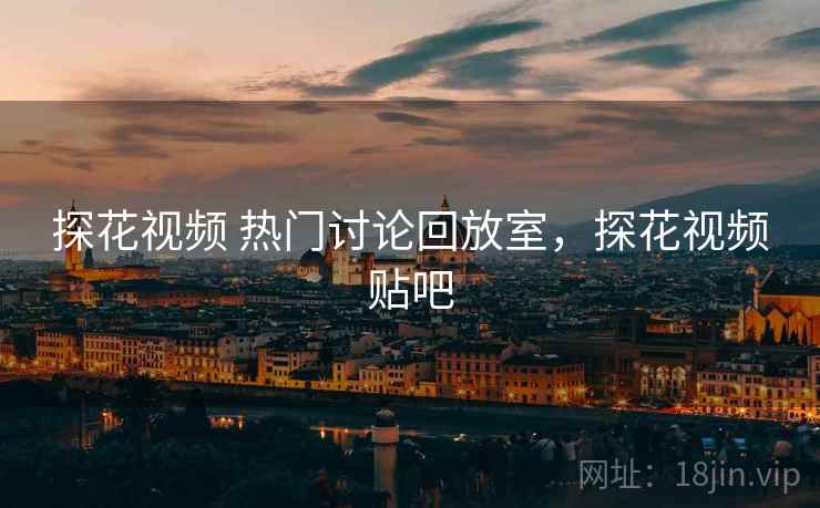 探花视频 热门讨论回放室,探花视频贴吧 探花视频 热门讨论回放室,探花视频贴吧