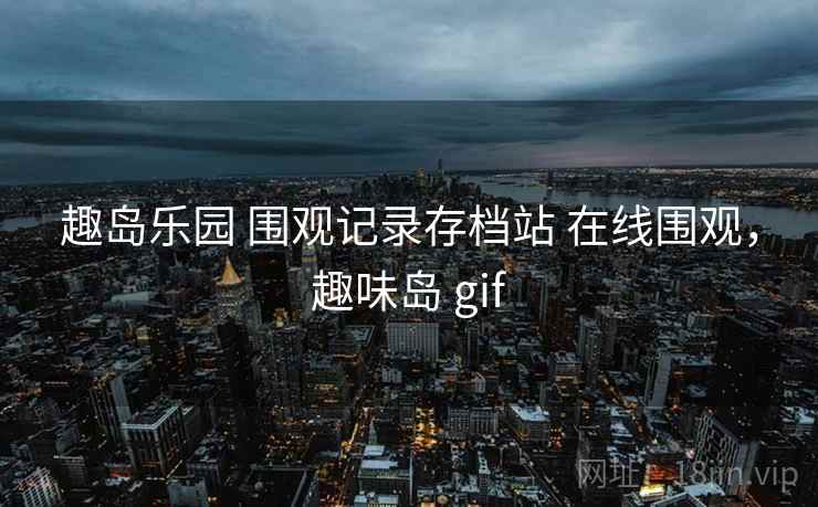 趣岛乐园 围观记录存档站 在线围观,趣味岛 gif 趣岛乐园 围观记录存档站 在线围观,趣味岛 gif