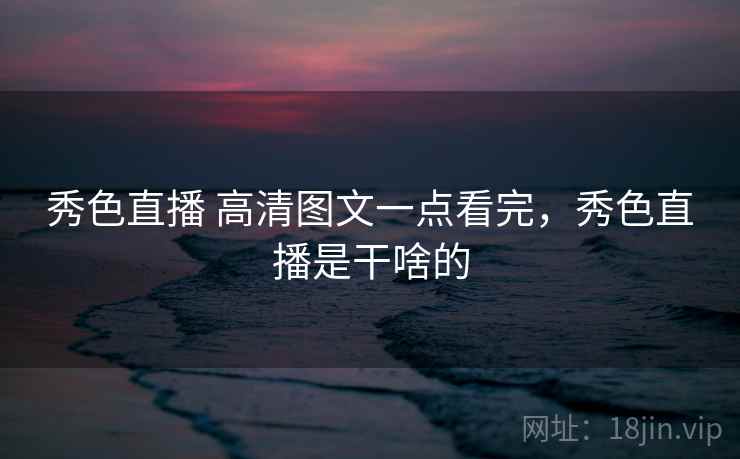 秀色直播 高清图文一点看完,秀色直播是干啥的 秀色直播 高清图文一点看完,秀色直播是干啥的