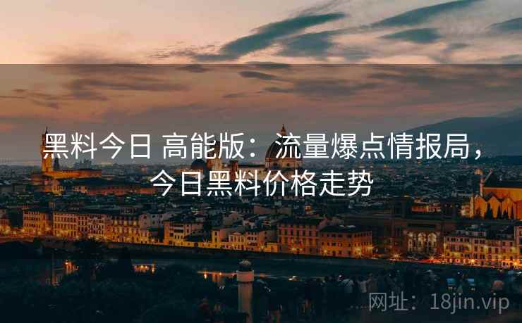 黑料今日 高能版:流量爆点情报局,今日黑料价格走势 黑料今日 高能版:流量爆点情报局,今日黑料价格走势