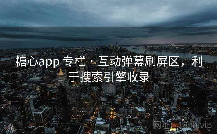 糖心app 专栏 · 互动弹幕刷屏区,利于搜索引擎收录 糖心app 专栏 · 互动弹幕刷屏区,利于搜索引擎收录