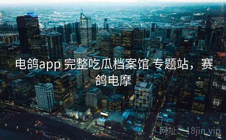 电鸽app 完整吃瓜档案馆 专题站,赛鸽电摩 电鸽app 完整吃瓜档案馆 专题站,赛鸽电摩