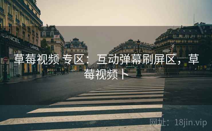 草莓视频 专区:互动弹幕刷屏区,草莓视频卜 草莓视频 专区:互动弹幕刷屏区,草莓视频卜