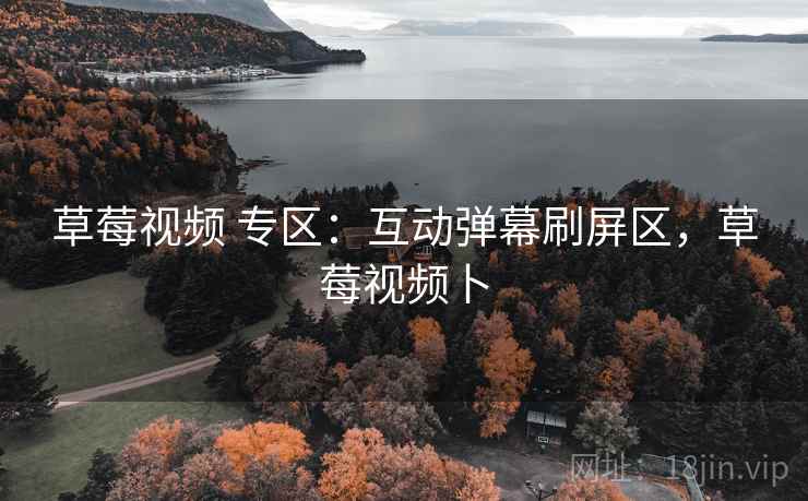 草莓视频 专区:互动弹幕刷屏区,草莓视频卜 草莓视频 专区:互动弹幕刷屏区,草莓视频卜