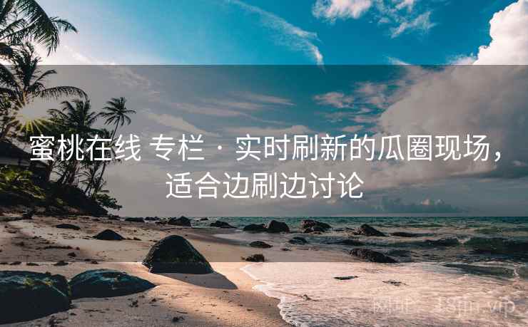 蜜桃在线 专栏 · 实时刷新的瓜圈现场，适合边刷边讨论