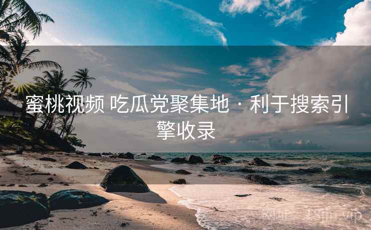 蜜桃视频 吃瓜党聚集地 · 利于搜索引擎收录