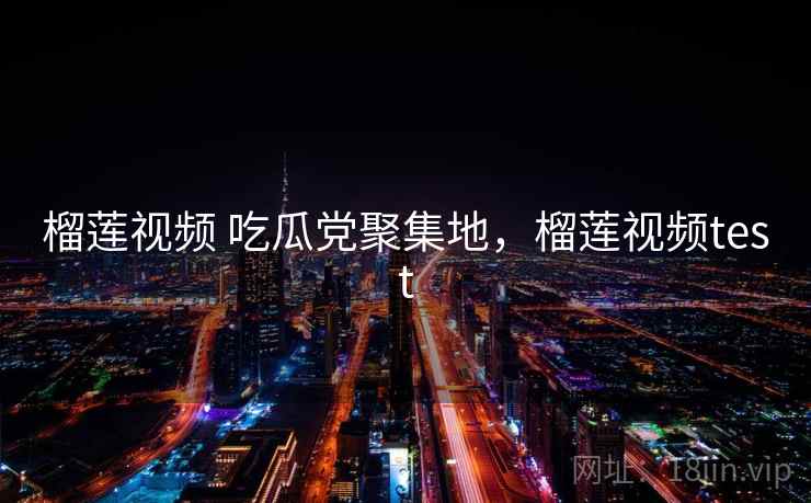 榴莲视频 吃瓜党聚集地，榴莲视频test