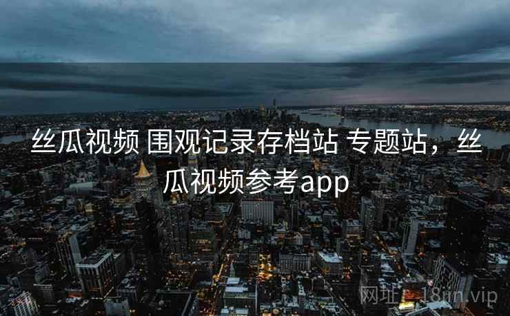 丝瓜视频 围观记录存档站 专题站，丝瓜视频参考app