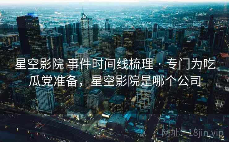 星空影院 事件时间线梳理 · 专门为吃瓜党准备，星空影院是哪个公司