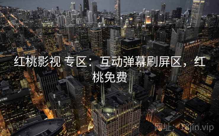 红桃影视 专区：互动弹幕刷屏区，红桃免费