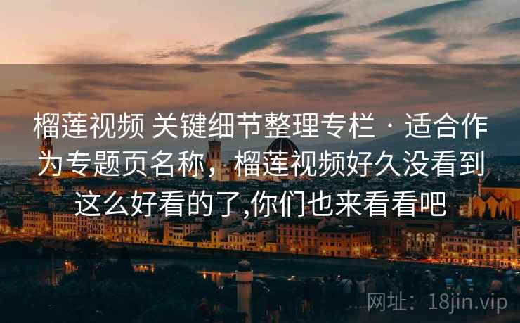 榴莲视频 关键细节整理专栏 · 适合作为专题页名称，榴莲视频好久没看到这么好看的了,你们也来看看吧