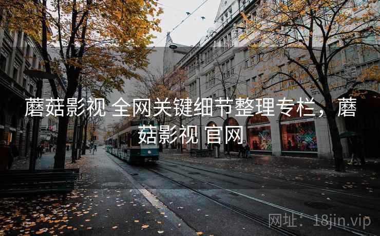 蘑菇影视 全网关键细节整理专栏，蘑菇影视 官网