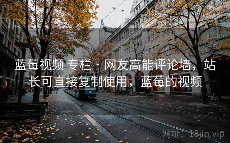 蓝莓视频 专栏 · 网友高能评论墙，站长可直接复制使用，蓝莓的视频