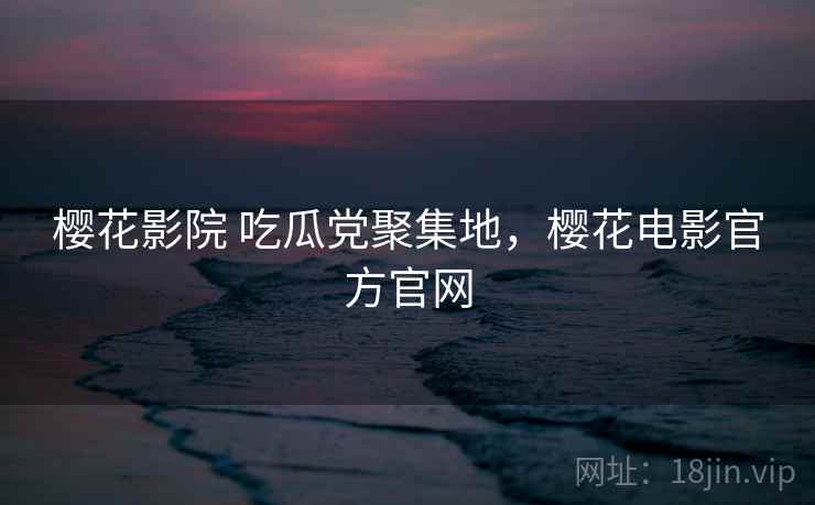 樱花影院 吃瓜党聚集地，樱花电影官方官网