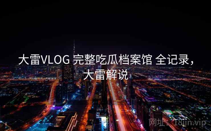 大雷VLOG 完整吃瓜档案馆 全记录，大雷解说