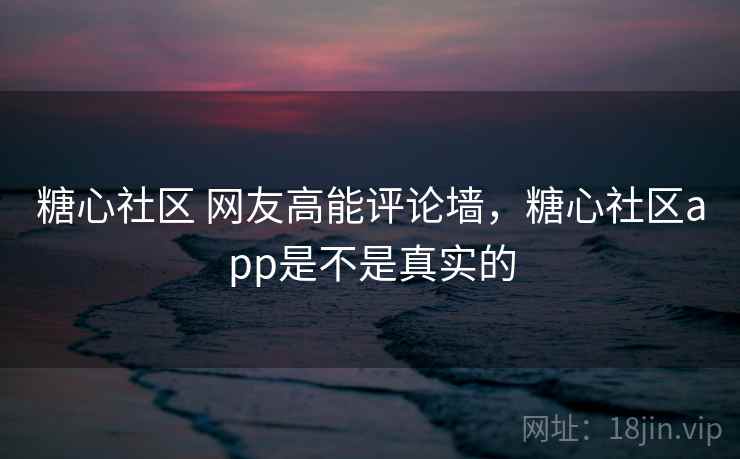 糖心社区 网友高能评论墙，糖心社区app是不是真实的