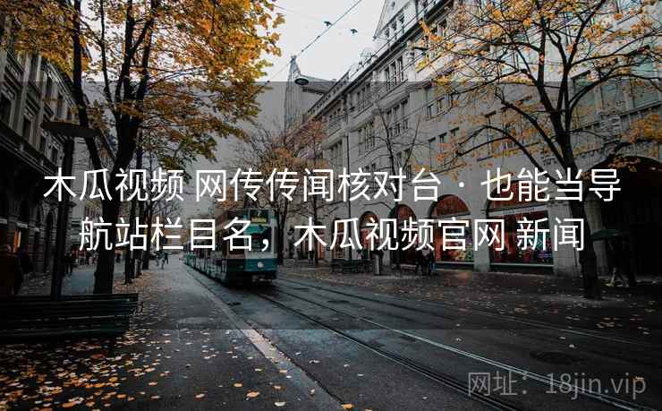 木瓜视频 网传传闻核对台 · 也能当导航站栏目名，木瓜视频官网 新闻