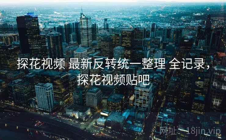 探花视频 最新反转统一整理 全记录，探花视频贴吧