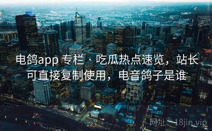 电鸽app 专栏 · 吃瓜热点速览，站长可直接复制使用，电音鸽子是谁