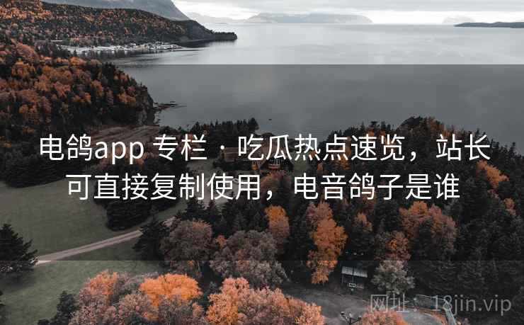 电鸽app 专栏 · 吃瓜热点速览，站长可直接复制使用，电音鸽子是谁
