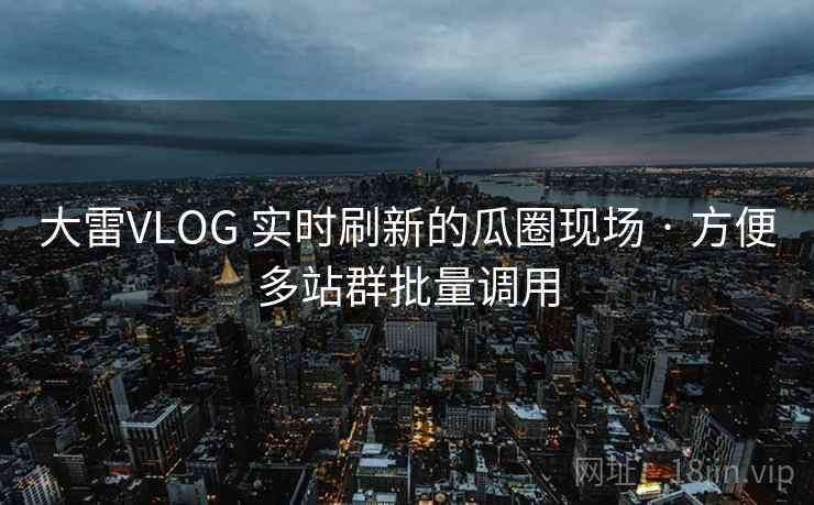 大雷VLOG 实时刷新的瓜圈现场 · 方便多站群批量调用