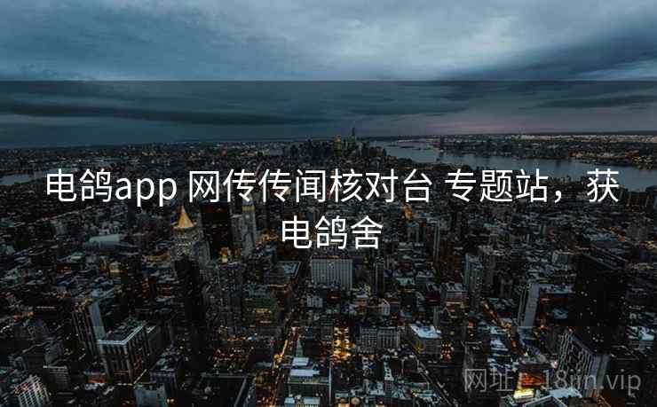 电鸽app 网传传闻核对台 专题站，获电鸽舍
