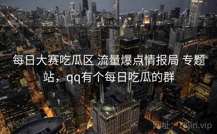 每日大赛吃瓜区 流量爆点情报局 专题站，qq有个每日吃瓜的群