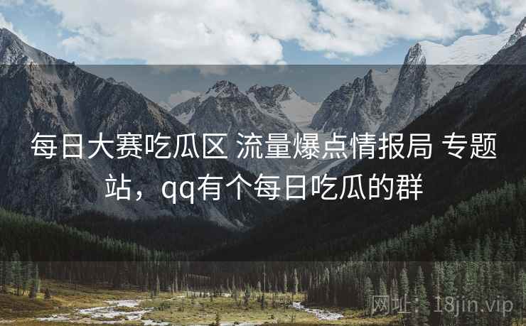 每日大赛吃瓜区 流量爆点情报局 专题站，qq有个每日吃瓜的群
