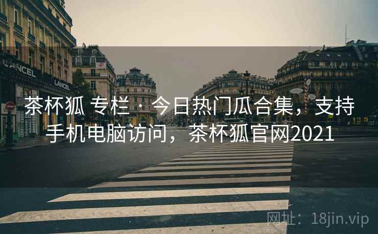 茶杯狐 专栏 · 今日热门瓜合集，支持手机电脑访问，茶杯狐官网2021