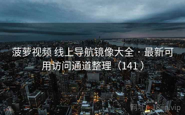 菠萝视频 线上导航镜像大全 · 最新可用访问通道整理（141 ）