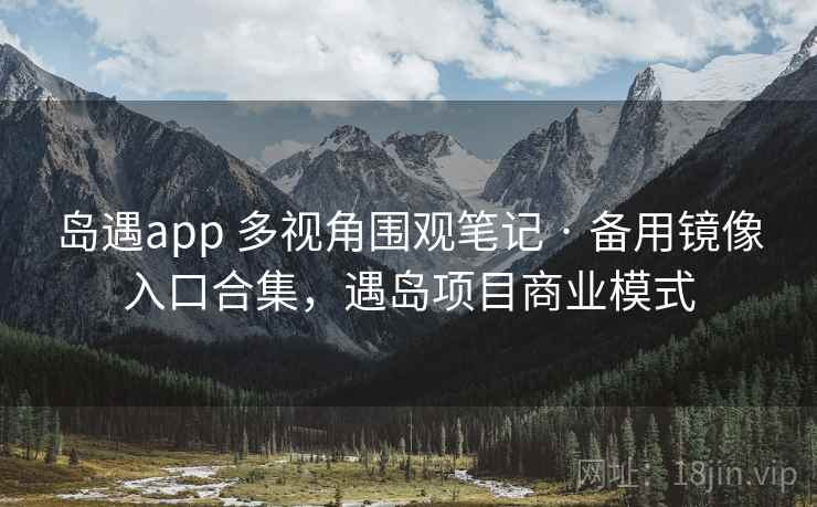 岛遇app 多视角围观笔记 · 备用镜像入口合集，遇岛项目商业模式