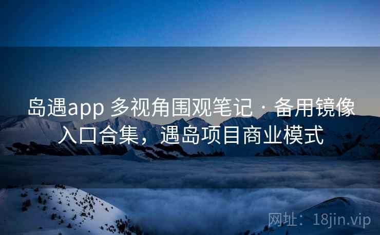 岛遇app 多视角围观笔记 · 备用镜像入口合集，遇岛项目商业模式
