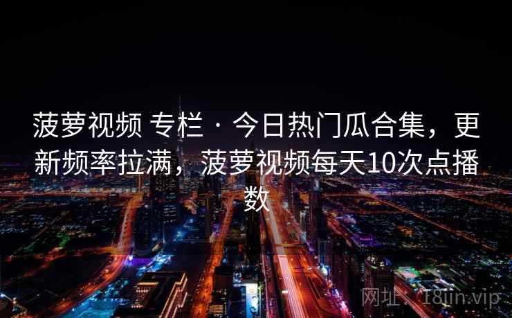 菠萝视频 专栏 · 今日热门瓜合集，更新频率拉满，菠萝视频每天10次点播数