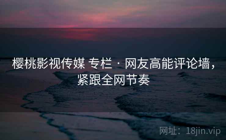 樱桃影视传媒 专栏 · 网友高能评论墙，紧跟全网节奏