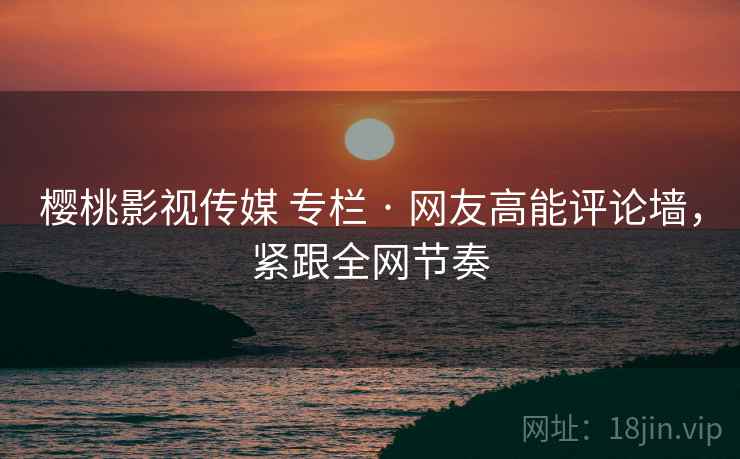 樱桃影视传媒 专栏 · 网友高能评论墙，紧跟全网节奏