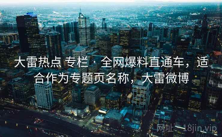 大雷热点 专栏 · 全网爆料直通车，适合作为专题页名称，大雷微博