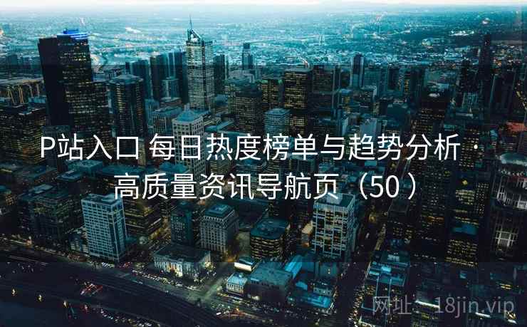 P站入口 每日热度榜单与趋势分析 · 高质量资讯导航页(50 ) P站入口 每日热度榜单与趋势分析 · 高质量资讯导航页(50 )