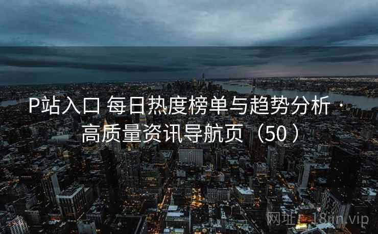 P站入口 每日热度榜单与趋势分析 · 高质量资讯导航页(50 ) P站入口 每日热度榜单与趋势分析 · 高质量资讯导航页(50 )