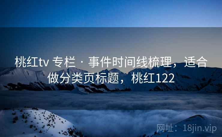 桃红tv 专栏 · 事件时间线梳理，适合做分类页标题，桃红122