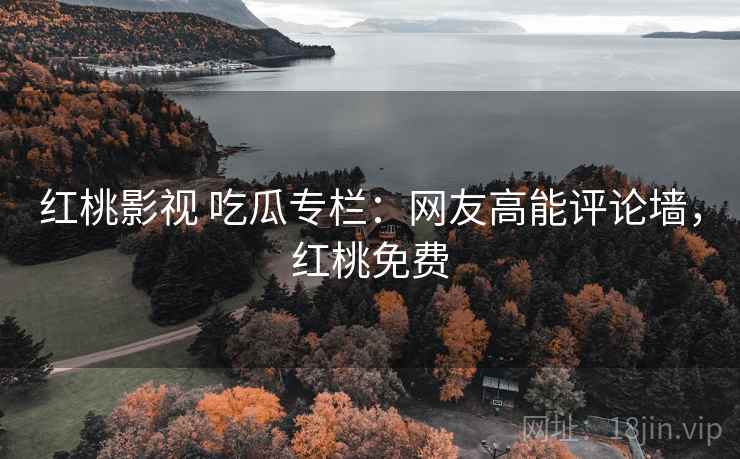 红桃影视 吃瓜专栏：网友高能评论墙，红桃免费
