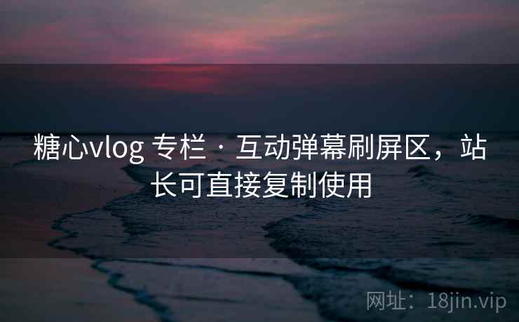 糖心vlog 专栏 · 互动弹幕刷屏区，站长可直接复制使用